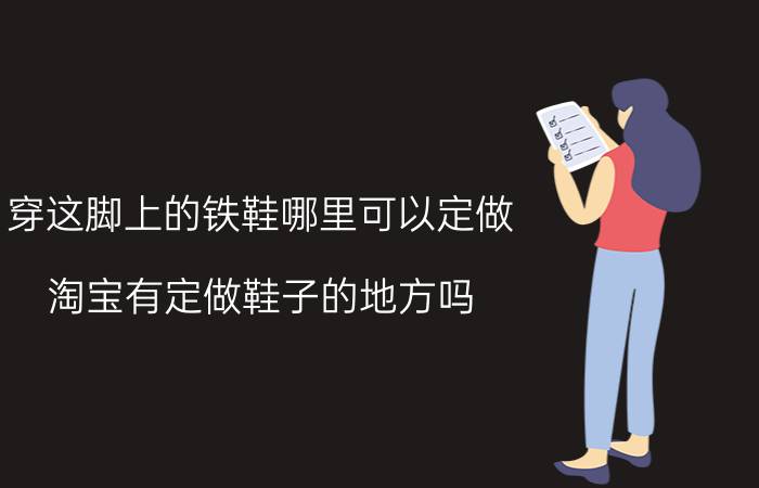 穿这脚上的铁鞋哪里可以定做 淘宝有定做鞋子的地方吗？